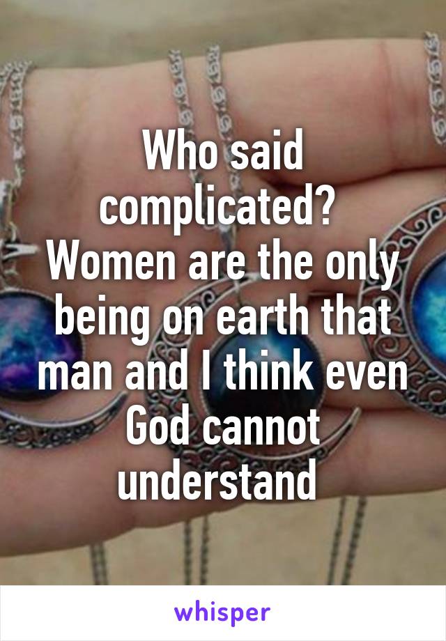 Who said complicated? 
Women are the only being on earth that man and I think even God cannot understand 