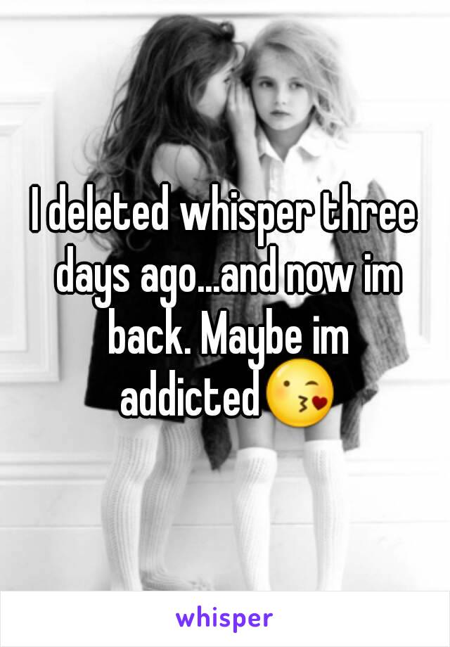 I deleted whisper three days ago...and now im back. Maybe im addicted😘