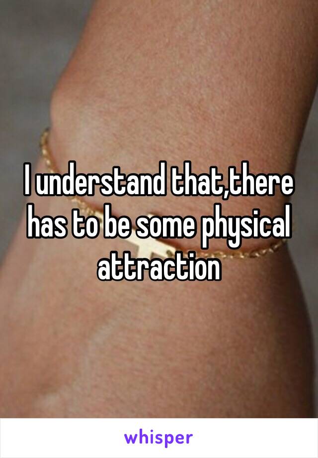 I understand that,there has to be some physical attraction 