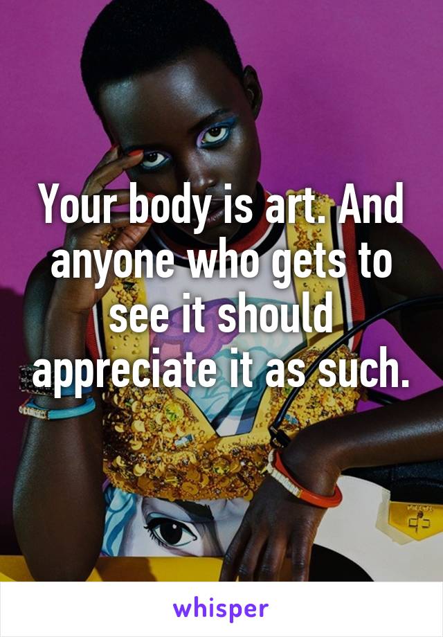 Your body is art. And anyone who gets to see it should appreciate it as such. 