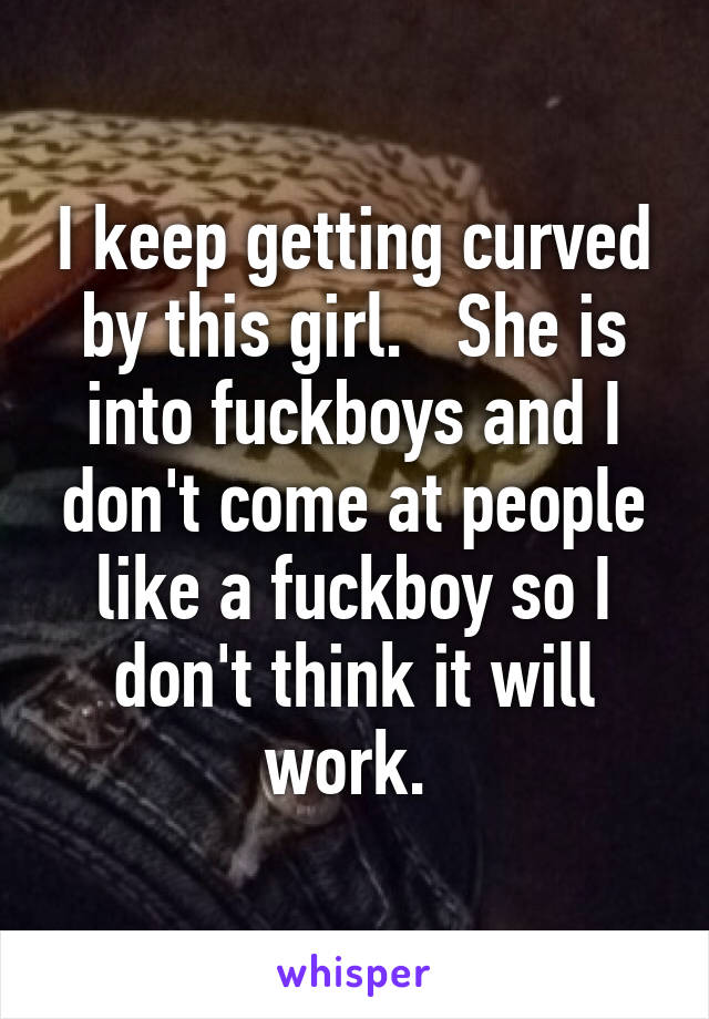 I keep getting curved by this girl.   She is into fuckboys and I don't come at people like a fuckboy so I don't think it will work. 