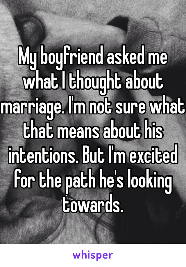 My boyfriend asked me what I thought about marriage. I'm not sure what that means about his intentions. But I'm excited for the path he's looking towards.