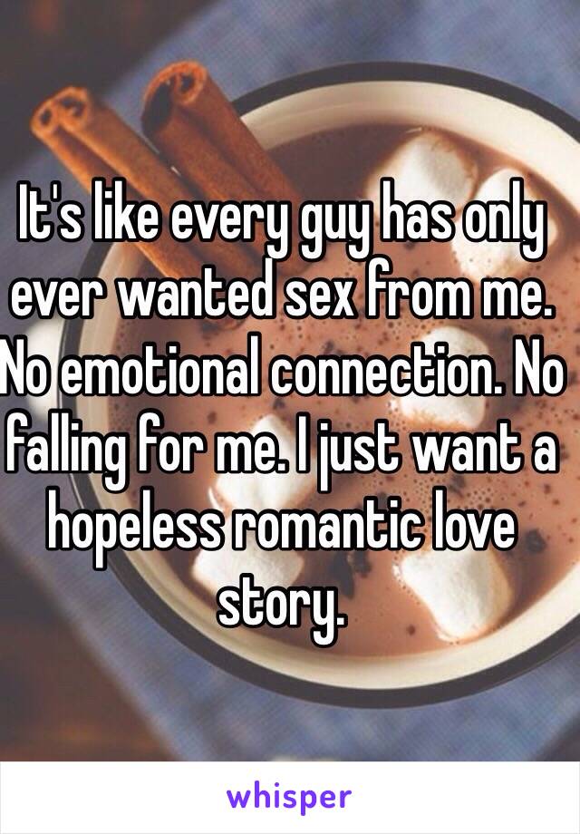 It's like every guy has only ever wanted sex from me. No emotional connection. No falling for me. I just want a hopeless romantic love story. 