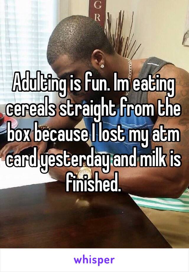 Adulting is fun. Im eating cereals straight from the box because I lost my atm card yesterday and milk is finished.