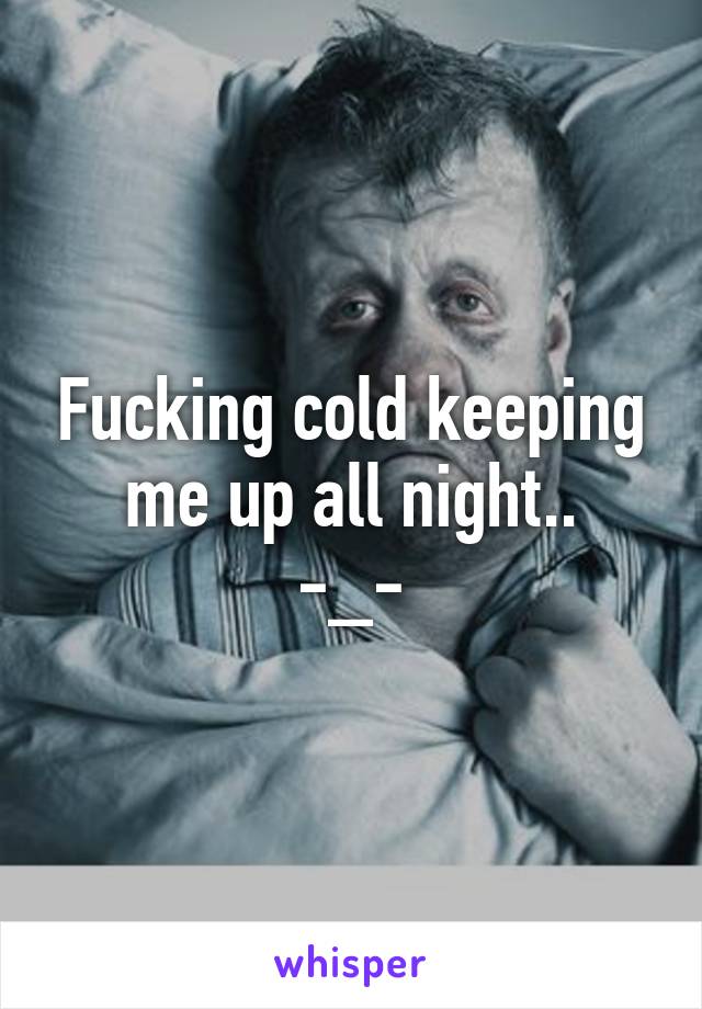 Fucking cold keeping me up all night..
-_-