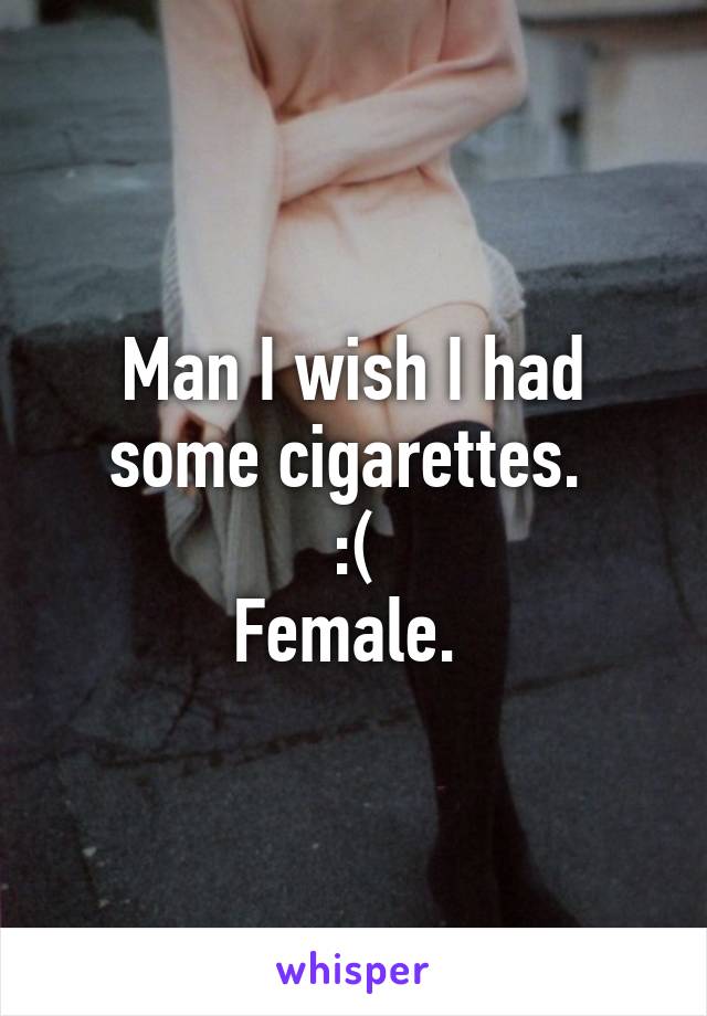 Man I wish I had some cigarettes. 
:(
Female. 