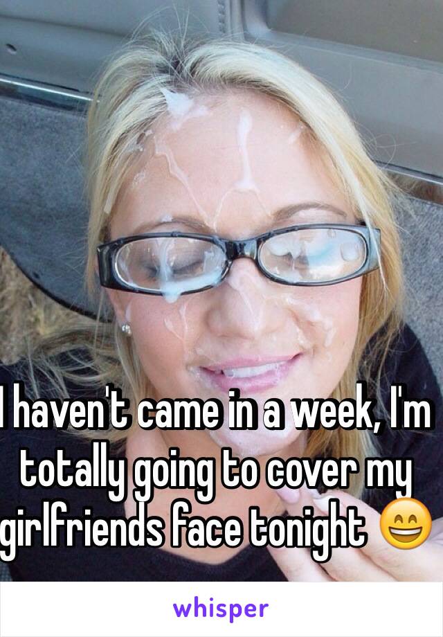 I haven't came in a week, I'm totally going to cover my girlfriends face tonight 😄