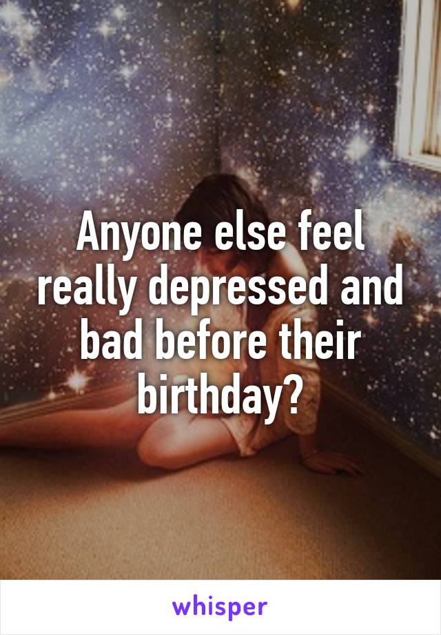 Anyone else feel really depressed and bad before their birthday?