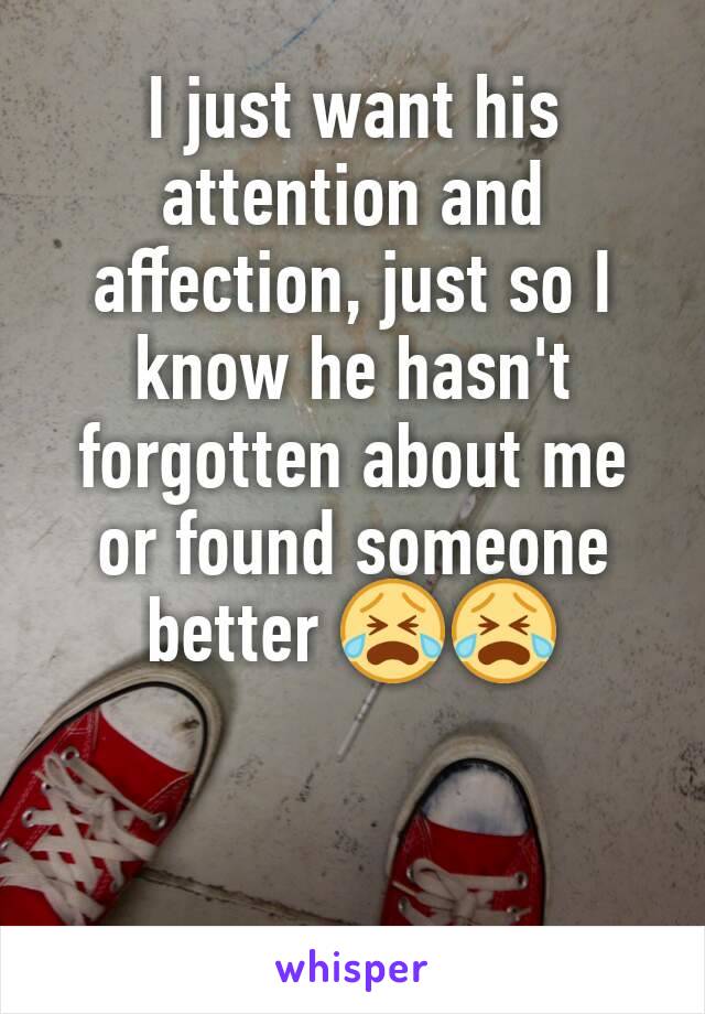 I just want his attention and affection, just so I know he hasn't forgotten about me or found someone better 😭😭