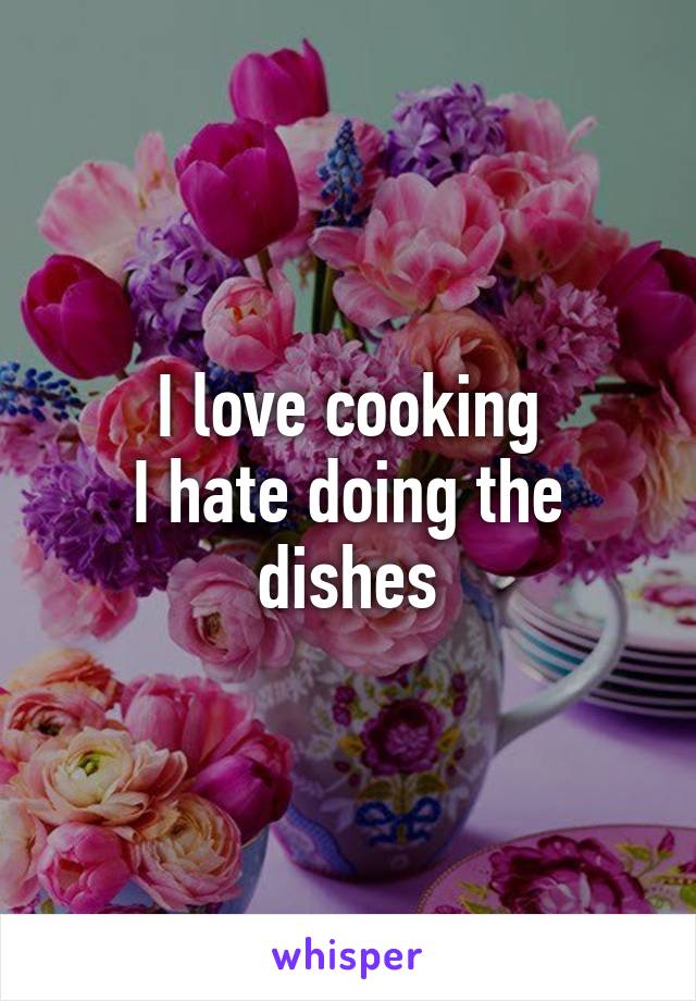 I love cooking
I hate doing the dishes