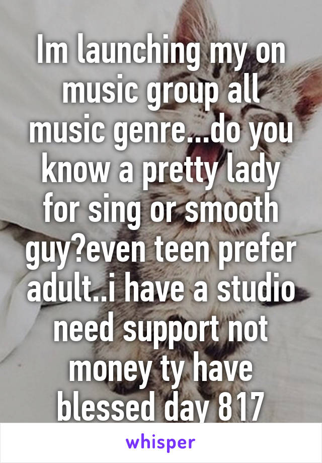 Im launching my on music group all music genre...do you know a pretty lady for sing or smooth guy?even teen prefer adult..i have a studio need support not money ty have blessed day 817