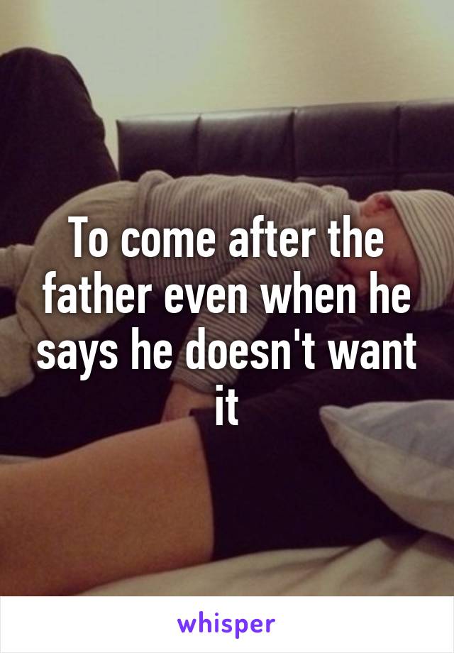 To come after the father even when he says he doesn't want it