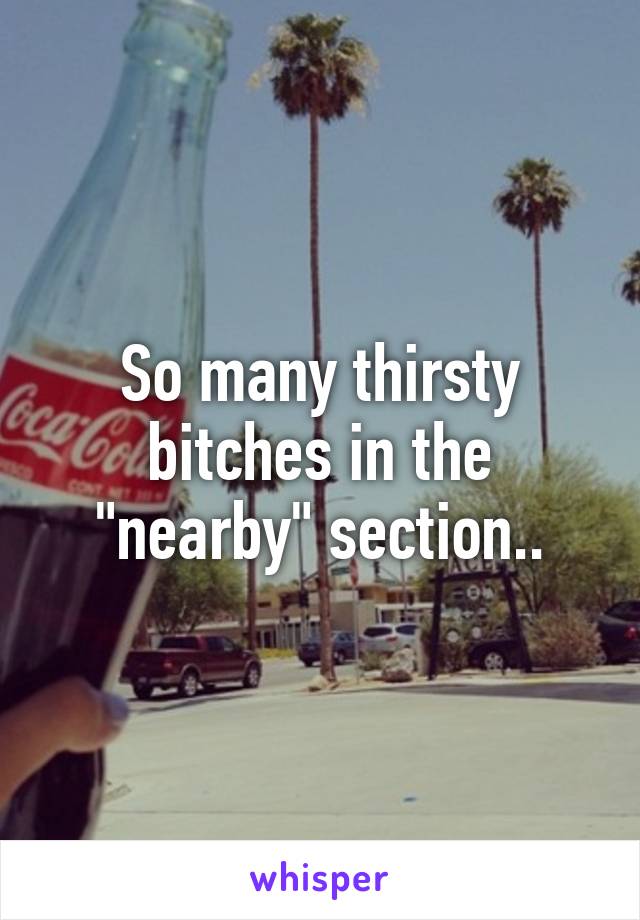 So many thirsty bitches in the "nearby" section..