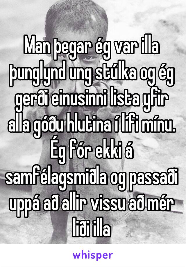 Man þegar ég var illa þunglynd ung stúlka og ég gerði einusinni lista yfir alla góðu hlutina í lífi mínu. Ég fór ekki á samfélagsmiðla og passaði uppá að allir vissu að mér liði illa