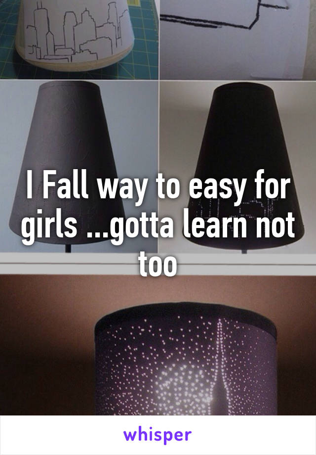 I Fall way to easy for girls ...gotta learn not too