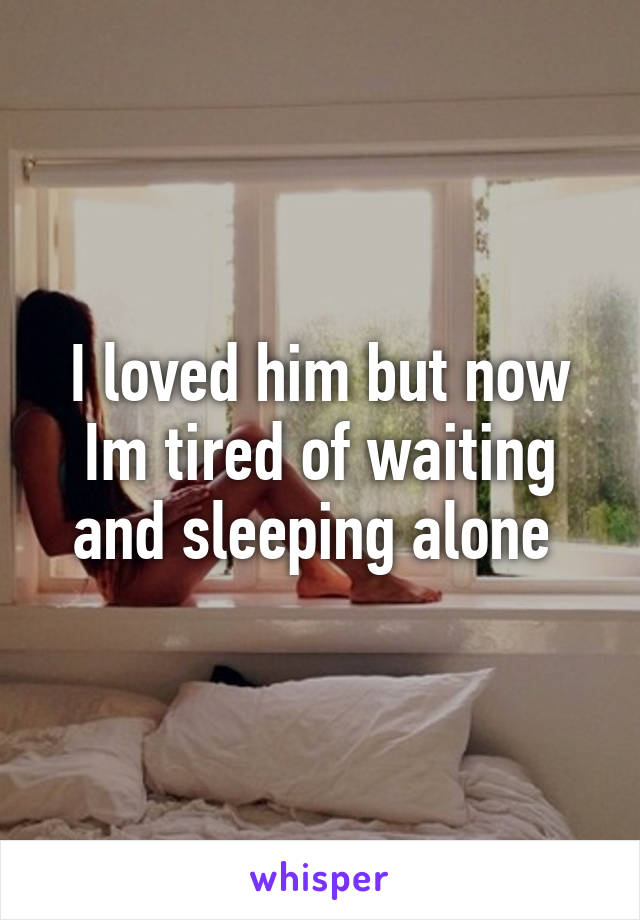 I loved him but now Im tired of waiting and sleeping alone 