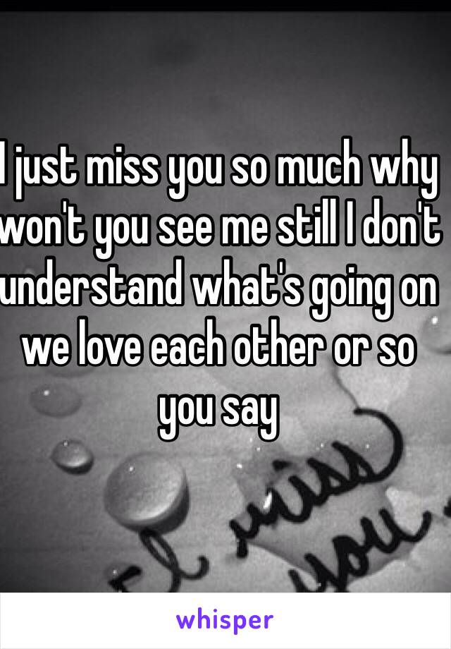 I just miss you so much why won't you see me still I don't understand what's going on we love each other or so you say