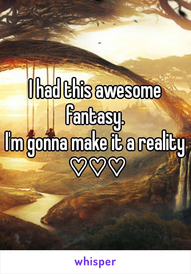 I had this awesome fantasy. 
I'm gonna make it a reality ♡♡♡