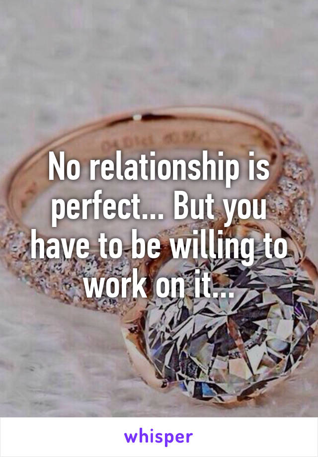 No relationship is perfect... But you have to be willing to work on it...