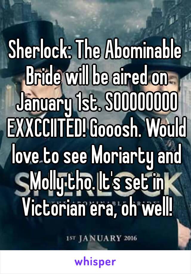 Sherlock: The Abominable Bride will be aired on January 1st. SOOOOOOOO EXXCCIITED! Gooosh. Would love to see Moriarty and Molly tho. It's set in Victorian era, oh well!