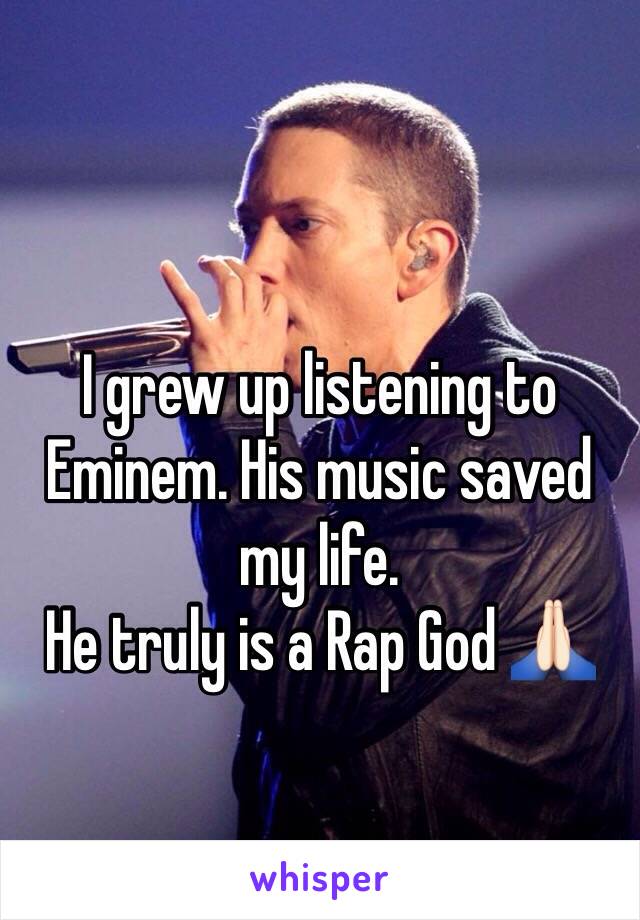 I grew up listening to Eminem. His music saved my life. 
He truly is a Rap God 🙏🏻