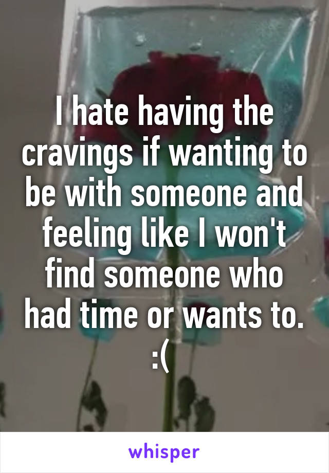 I hate having the cravings if wanting to be with someone and feeling like I won't find someone who had time or wants to. :( 