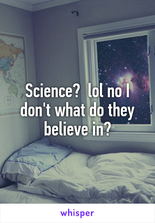 Science?  lol no I don't what do they believe in?