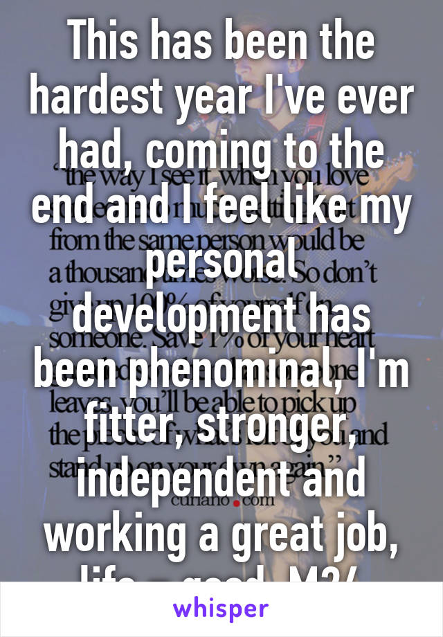 This has been the hardest year I've ever had, coming to the end and I feel like my personal development has been phenominal, I'm fitter, stronger, independent and working a great job, life = good. M24