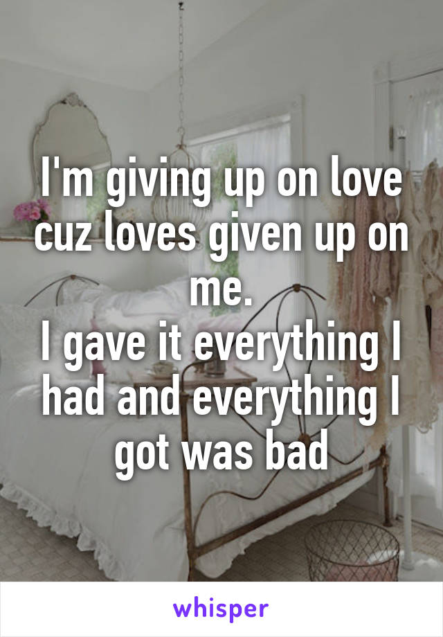 I'm giving up on love cuz loves given up on me.
I gave it everything I had and everything I got was bad