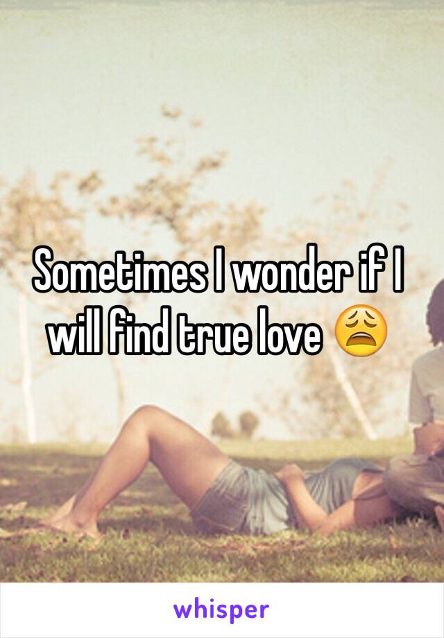 Sometimes I wonder if I will find true love 😩