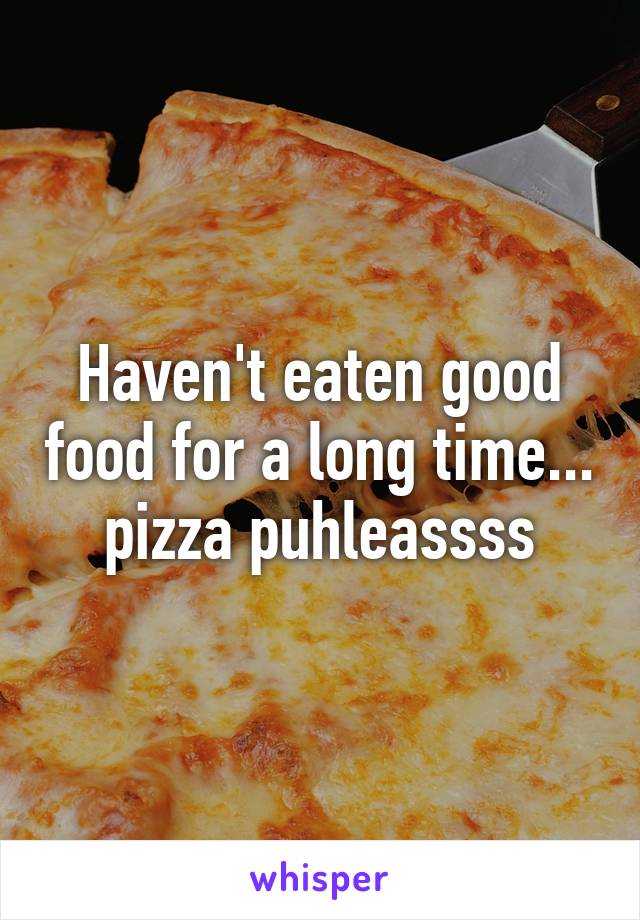 Haven't eaten good food for a long time... pizza puhleassss