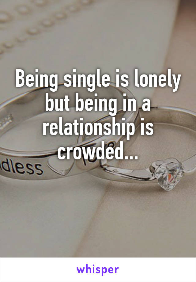 Being single is lonely but being in a relationship is crowded...

