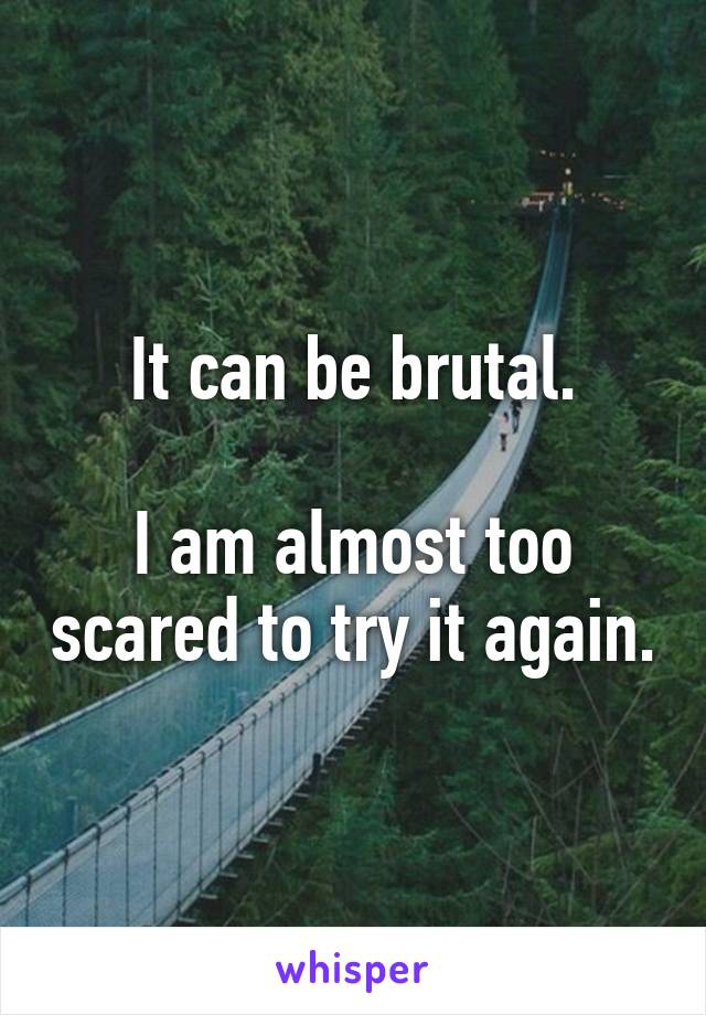 It can be brutal.

I am almost too scared to try it again.