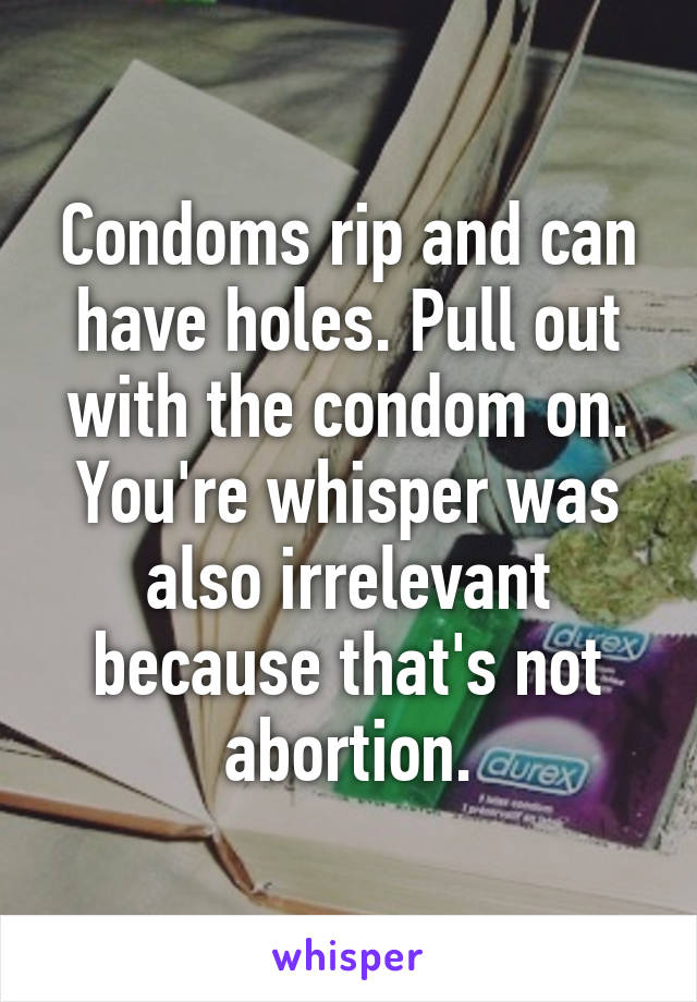 Condoms rip and can have holes. Pull out with the condom on. You're whisper was also irrelevant because that's not abortion.