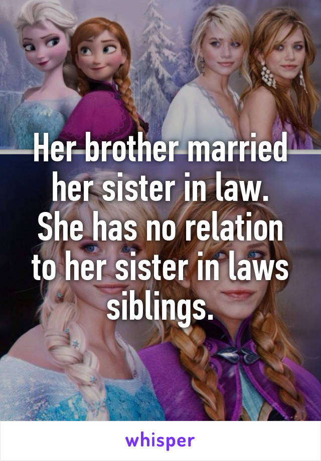 Her brother married her sister in law.
She has no relation to her sister in laws siblings.