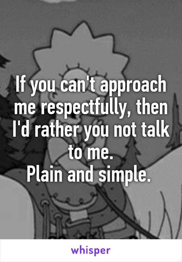 If you can't approach me respectfully, then I'd rather you not talk to me.
Plain and simple. 