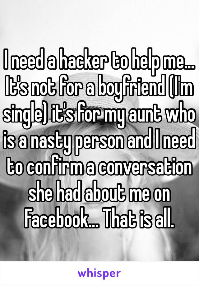 I need a hacker to help me... It's not for a boyfriend (I'm single) it's for my aunt who is a nasty person and I need to confirm a conversation she had about me on Facebook... That is all.  