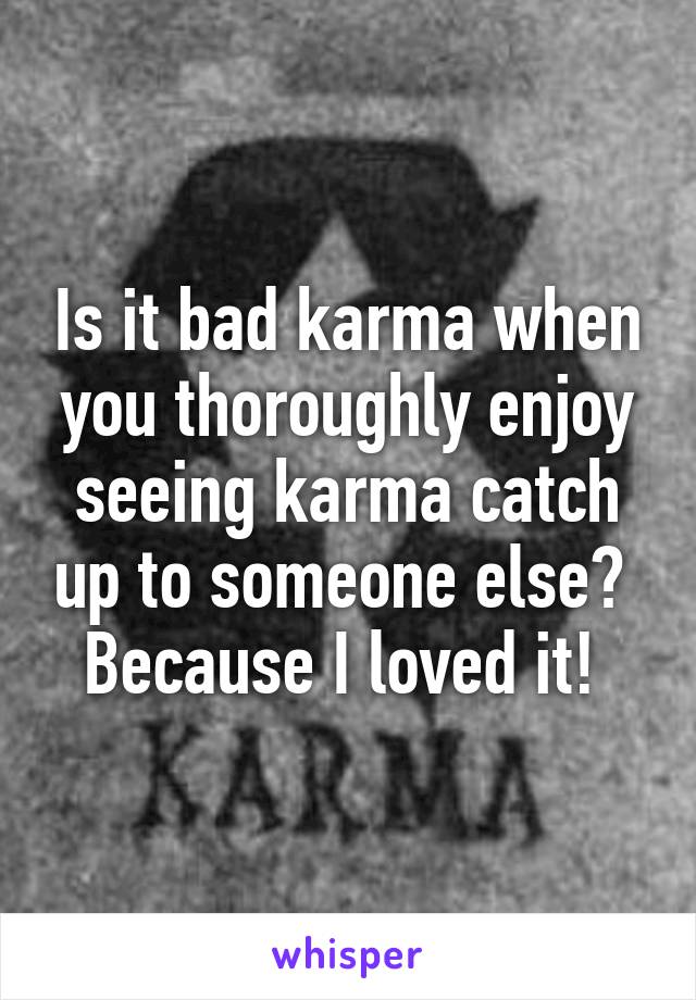 Is it bad karma when you thoroughly enjoy seeing karma catch up to someone else? 
Because I loved it! 