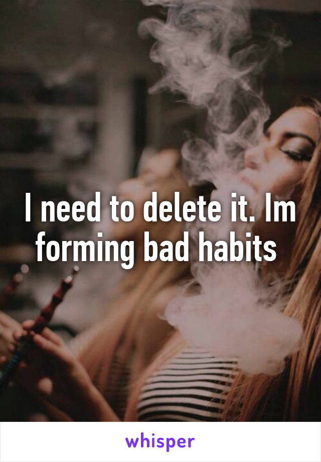 I need to delete it. Im forming bad habits 