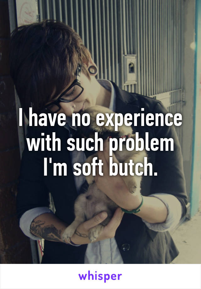 I have no experience with such problem I'm soft butch.