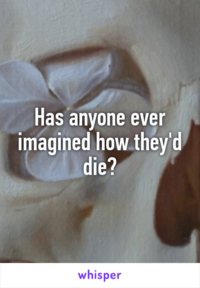 Has anyone ever imagined how they'd die?