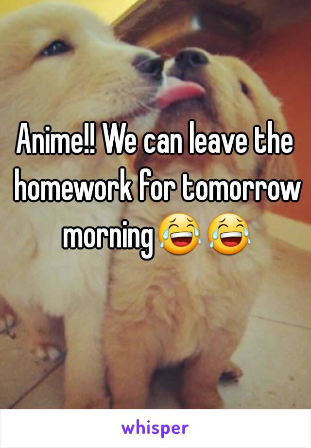 Anime!! We can leave the homework for tomorrow morning😂😂  