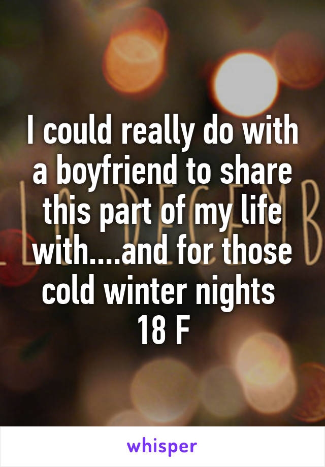 I could really do with a boyfriend to share this part of my life with....and for those cold winter nights 
18 F