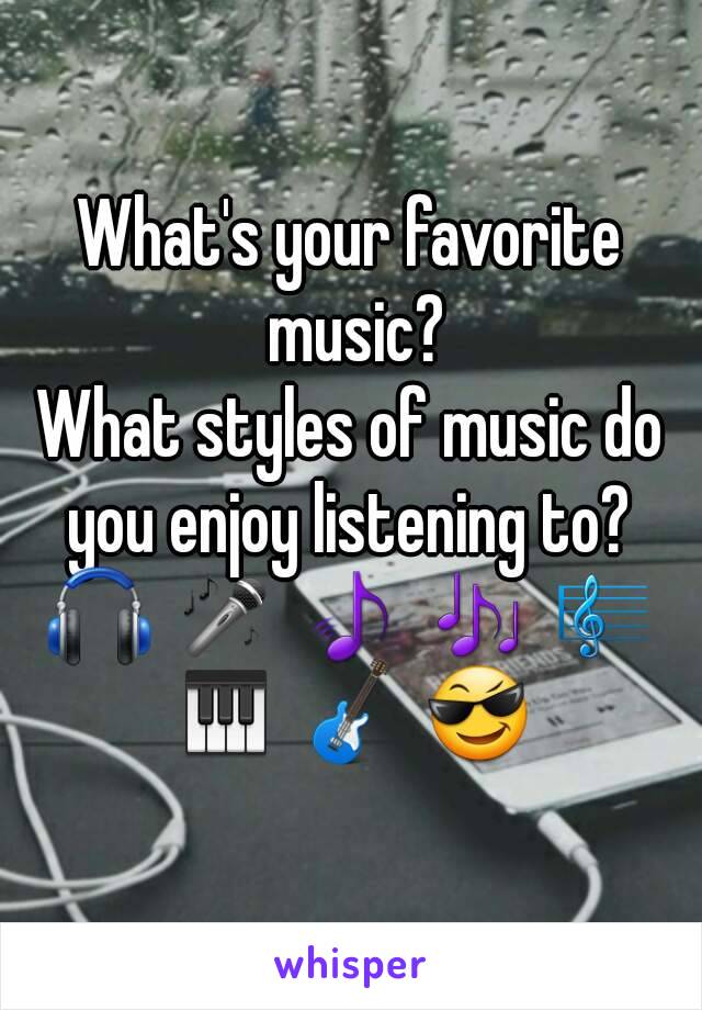 What's your favorite music?
What styles of music do you enjoy listening to? 
🎧 🎤 🎵 🎶 🎼 🎹 🎸 😎 