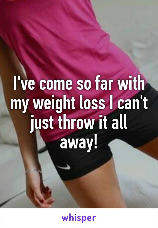 I've come so far with my weight loss I can't just throw it all away!