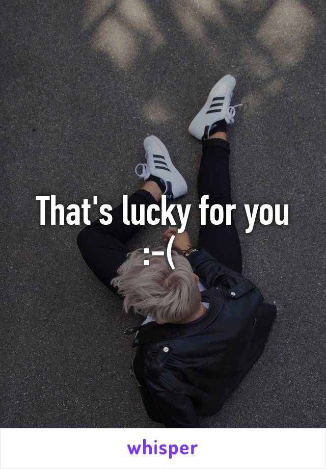 That's lucky for you :-( 