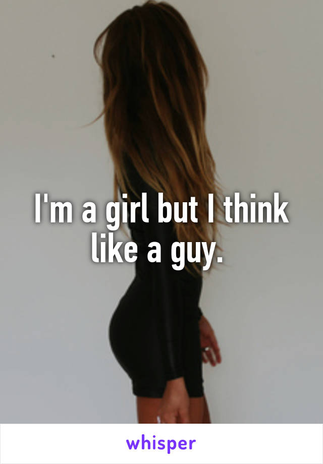 I'm a girl but I think like a guy. 