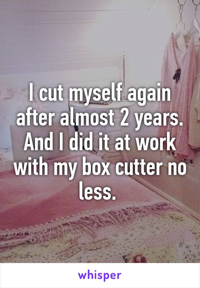 I cut myself again after almost 2 years. And I did it at work with my box cutter no less. 