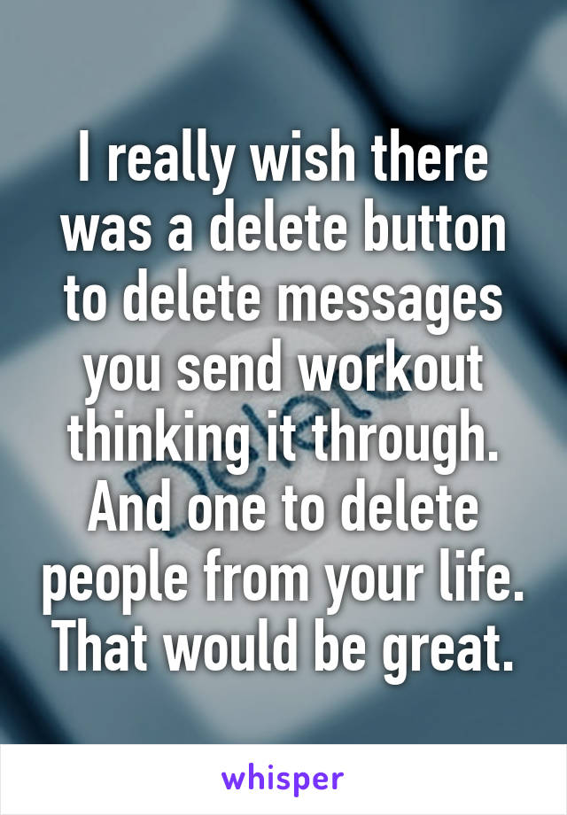 I really wish there was a delete button to delete messages you send workout thinking it through.
And one to delete people from your life.
That would be great.