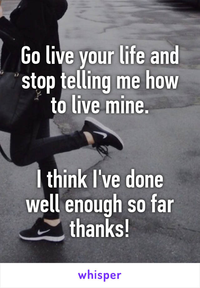 Go live your life and stop telling me how to live mine.


I think I've done well enough so far thanks!